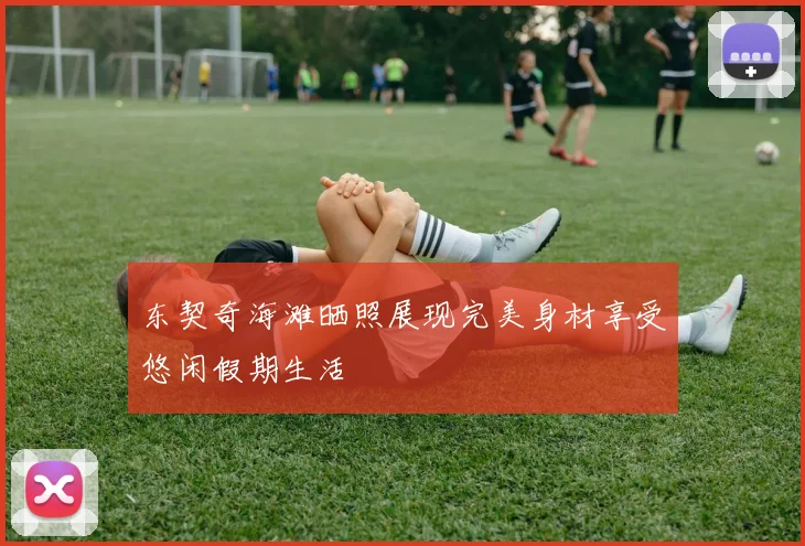 东契奇海滩晒照展现完美身材享受悠闲假期生活