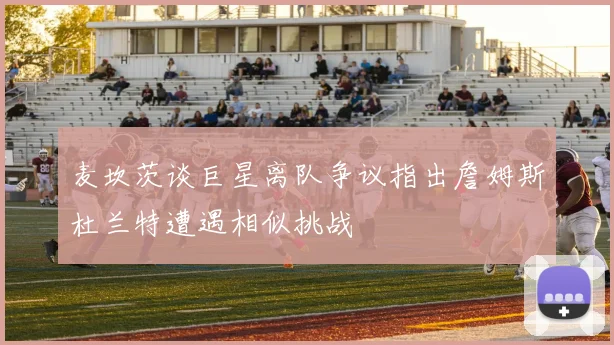 麦坎茨谈巨星离队争议指出詹姆斯杜兰特遭遇相似挑战